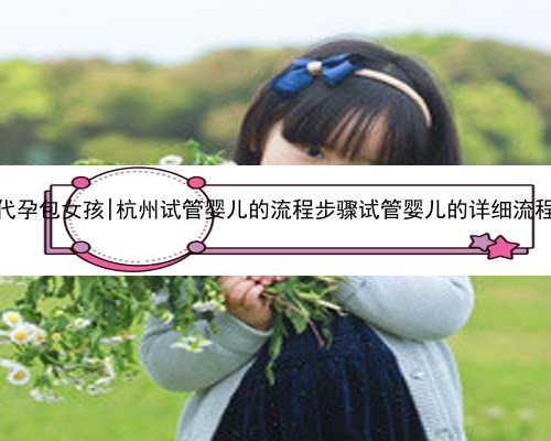 杭州代孕包女孩|杭州试管婴儿的流程步骤试管婴儿的详细流程步骤