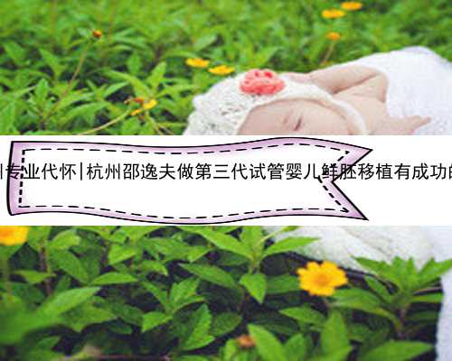 杭州专业代怀|杭州邵逸夫做第三代试管婴儿鲜胚移植有成功的吗