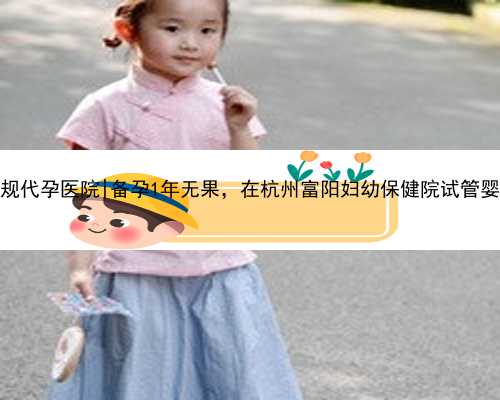 杭州找个正规代孕医院|备孕1年无果，在杭州富阳妇幼保健院试管婴儿取卵成功